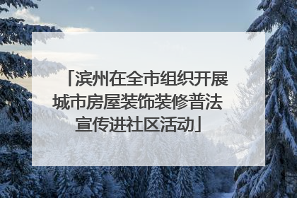 滨州在全市组织开展城市房屋装饰装修普法宣传进社区活动