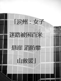 滨州：女子迷路被困百米悬崖 消防攀山救援