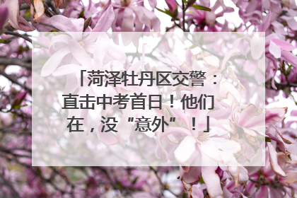 菏泽牡丹区交警：直击中考首日！他们在，没“意外”！