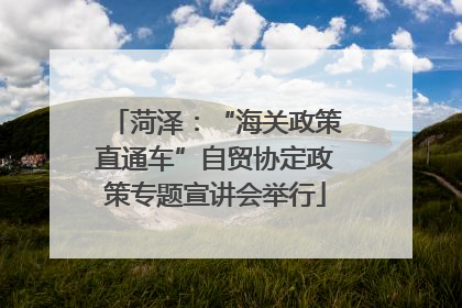 菏泽：“海关政策直通车”自贸协定政策专题宣讲会举行