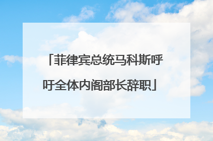 菲律宾总统马科斯呼吁全体内阁部长辞职
