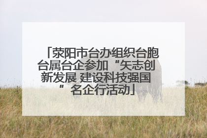 荥阳市台办组织台胞台属台企参加“矢志创新发展 建设科技强国”名企行活动