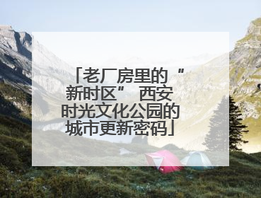 老厂房里的“新时区” 西安时光文化公园的城市更新密码