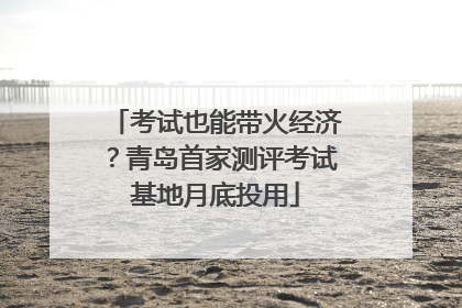 考试也能带火经济？青岛首家测评考试基地月底投用