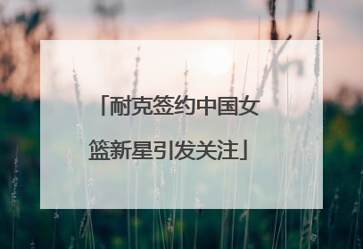 耐克签约中国女篮新星引发关注