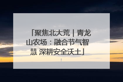 聚焦北大荒｜青龙山农场：融合节气智慧 深耕安全沃土