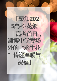 聚焦2025高考·花絮｜高考首日，淄博中学考场外的“永生花”传递温暖与祝福