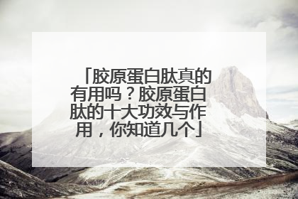 胶原蛋白肽真的有用吗？胶原蛋白肽的十大功效与作用，你知道几个