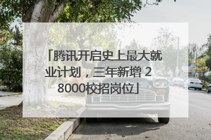 腾讯开启史上最大就业计划，三年新增 28000校招岗位