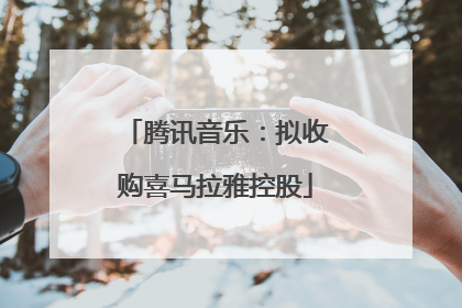 腾讯音乐：拟收购喜马拉雅控股