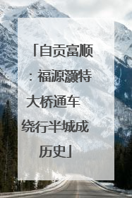 自贡富顺：福源灏特大桥通车 绕行半城成历史