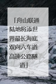 舟山联通陆地将添世界最长海底双向六车道高速公路隧道