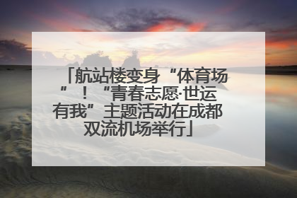 航站楼变身“体育场”！“青春志愿·世运有我”主题活动在成都双流机场举行