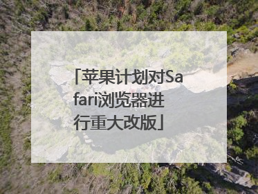 苹果计划对Safari浏览器进行重大改版