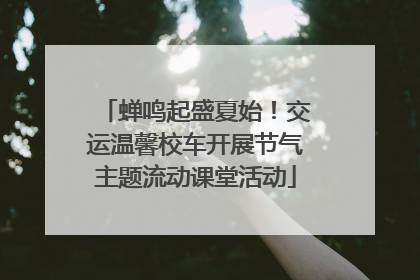 蝉鸣起盛夏始！交运温馨校车开展节气主题流动课堂活动