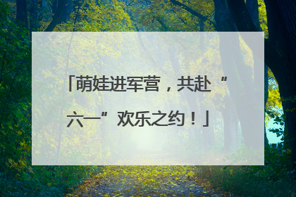 萌娃进军营，共赴“六一”欢乐之约！