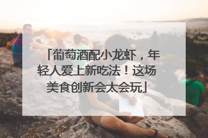 葡萄酒配小龙虾，年轻人爱上新吃法！这场美食创新会太会玩
