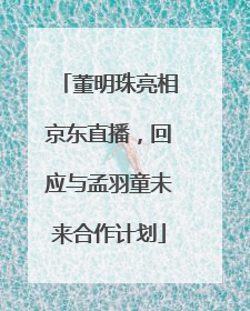 董明珠亮相京东直播，回应与孟羽童未来合作计划