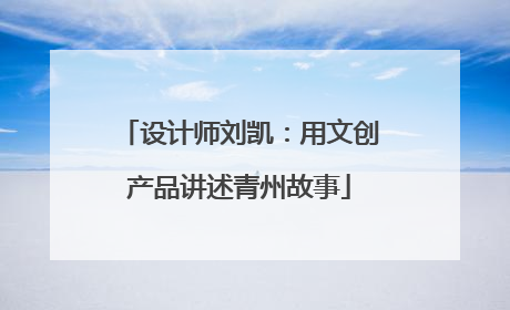 设计师刘凯：用文创产品讲述青州故事