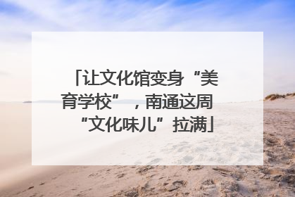 让文化馆变身“美育学校”，南通这周“文化味儿”拉满