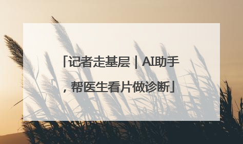 记者走基层｜AI助手，帮医生看片做诊断