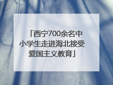 西宁700余名中小学生走进海北接受爱国主义教育