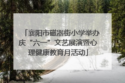 襄阳市磁器街小学举办庆“六一”文艺展演暨心理健康教育月活动