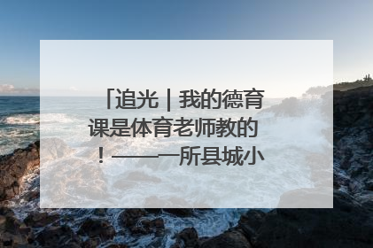 追光｜我的德育课是体育老师教的！——一所县城小学的思政课改革