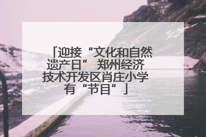 迎接“文化和自然遗产日” 郑州经济技术开发区肖庄小学有“节目”