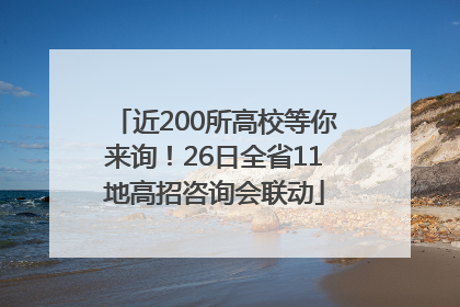 近200所高校等你来询！26日全省11地高招咨询会联动