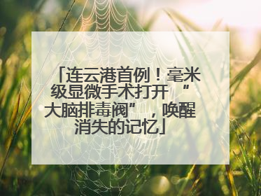 连云港首例！毫米级显微手术打开 “大脑排毒阀”，唤醒消失的记忆