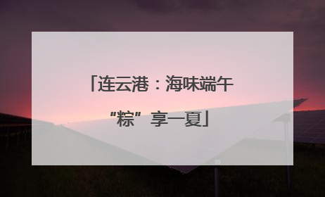 连云港：海味端午 “粽”享一夏