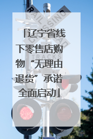 辽宁省线下零售店购物“无理由退货”承诺全面启动