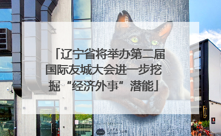 辽宁省将举办第二届国际友城大会进一步挖掘“经济外事”潜能