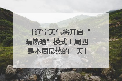 辽宁天气将开启“晴热晒”模式！周四是本周最热的一天
