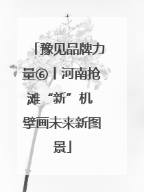 豫见品牌力量⑥丨河南抢滩“新”机 擘画未来新图景
