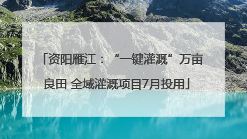 资阳雁江：“一键灌溉”万亩良田 全域灌溉项目7月投用