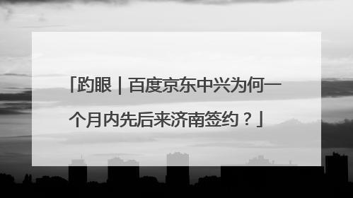 趵眼｜百度京东中兴为何一个月内先后来济南签约？