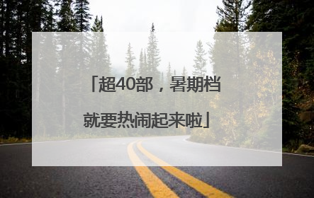 超40部，暑期档就要热闹起来啦