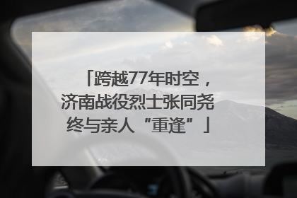 跨越77年时空，济南战役烈士张同尧终与亲人“重逢”