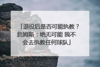 退役后是否可能执教？詹姆斯：绝无可能 我不会去执教任何球队