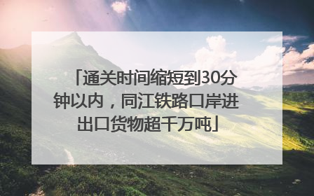 通关时间缩短到30分钟以内，同江铁路口岸进出口货物超千万吨