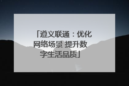 遵义联通：优化网络场景 提升数字生活品质