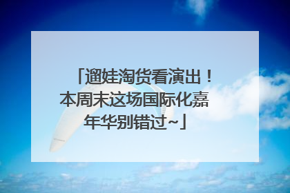 遛娃淘货看演出！本周末这场国际化嘉年华别错过~
