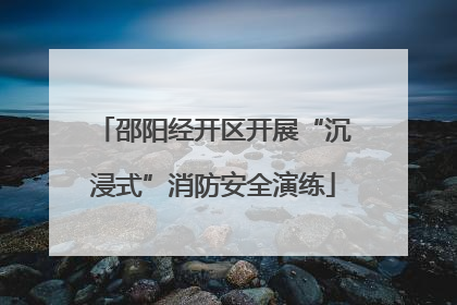 邵阳经开区开展“沉浸式”消防安全演练