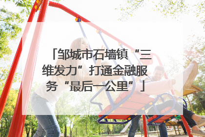 邹城市石墙镇“三维发力”打通金融服务“最后一公里”