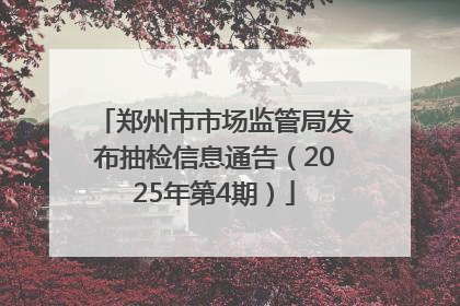 郑州市市场监管局发布抽检信息通告（2025年第4期）