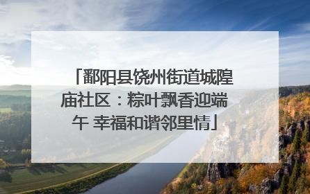 鄱阳县饶州街道城隍庙社区：粽叶飘香迎端午 幸福和谐邻里情