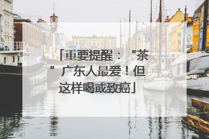 重要提醒：“茶”广东人最爱！但这样喝或致癌