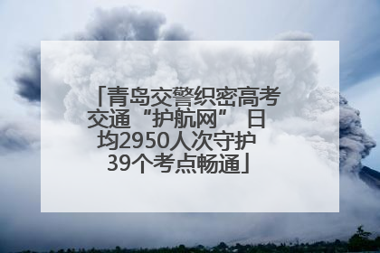 青岛交警织密高考交通“护航网” 日均2950人次守护39个考点畅通